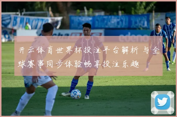 开云体育世界杯投注平台解析 与全球赛事同步体验畅享投注乐趣
