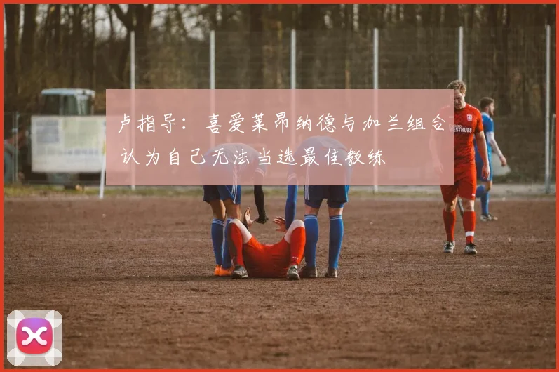 卢指导：喜爱莱昂纳德与加兰组合 认为自己无法当选最佳教练