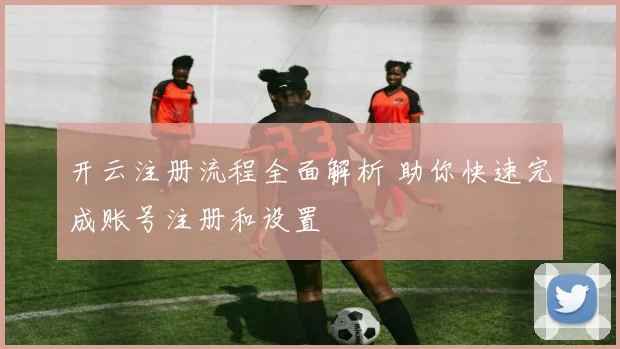 开云注册流程全面解析 助你快速完成账号注册和设置
