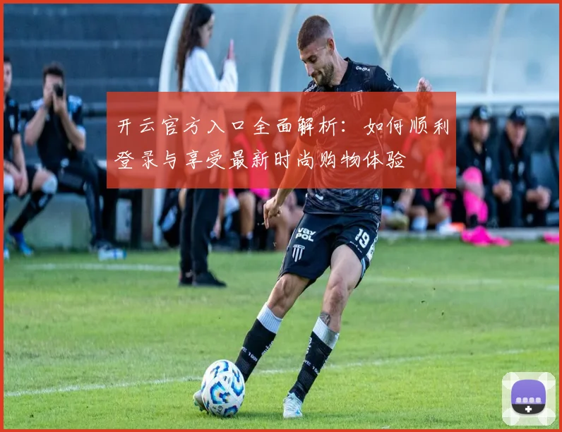开云官方入口全面解析：如何顺利登录与享受最新时尚购物体验
