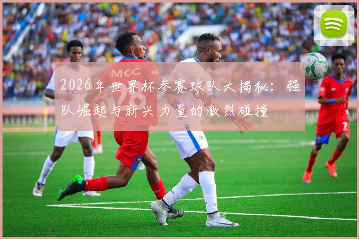 2026年世界杯参赛球队大揭秘：强队崛起与新兴力量的激烈碰撞