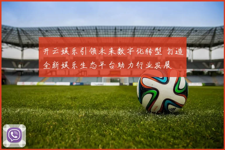 开云娱乐引领未来数字化转型 打造全新娱乐生态平台助力行业发展