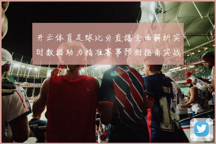 开云体育足球比分直播全面解析实时数据助力精准赛事预测指南实战