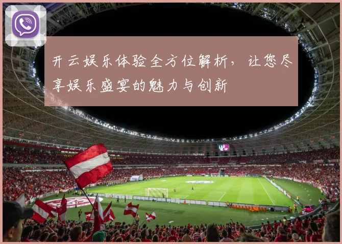开云娱乐体验全方位解析，让您尽享娱乐盛宴的魅力与创新