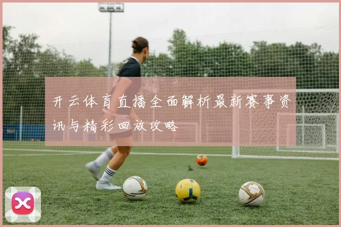 开云体育直播全面解析最新赛事资讯与精彩回放攻略