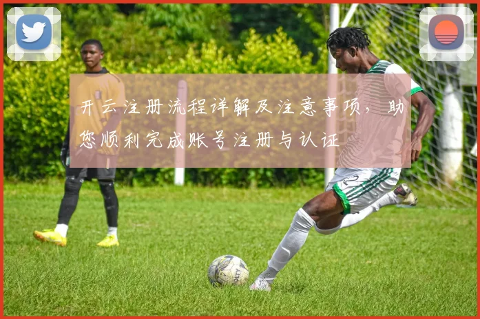 开云注册流程详解及注意事项，助您顺利完成账号注册与认证