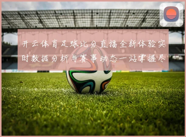 开云体育足球比分直播全新体验实时数据分析与赛事动态一站掌握尽享精彩观赛服务