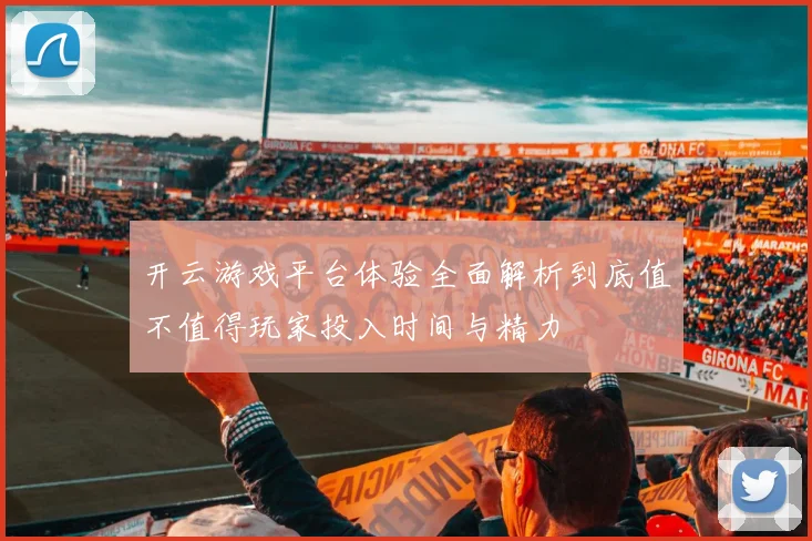 开云游戏平台体验全面解析到底值不值得玩家投入时间与精力
