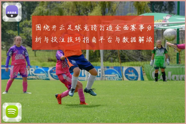 围绕开云足球竞猜打造全面赛事分析与投注技巧指南平台与数据解读