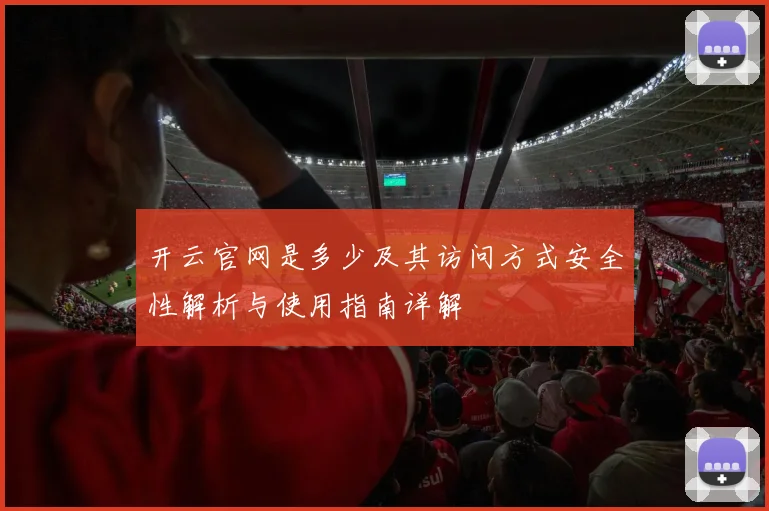 开云官网是多少及其访问方式安全性解析与使用指南详解