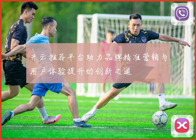 开云推荐平台助力品牌精准营销与用户体验提升的创新之道
