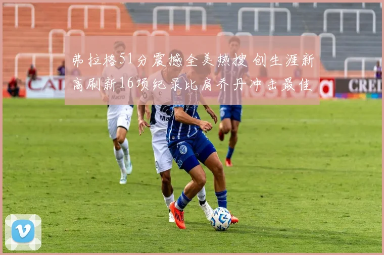 弗拉格51分震撼全美热搜 创生涯新高刷新16项纪录比肩乔丹冲击最佳新秀