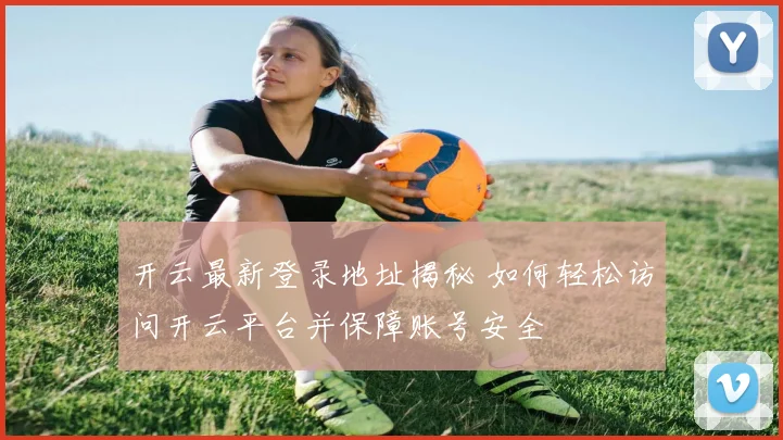 开云最新登录地址揭秘 如何轻松访问开云平台并保障账号安全