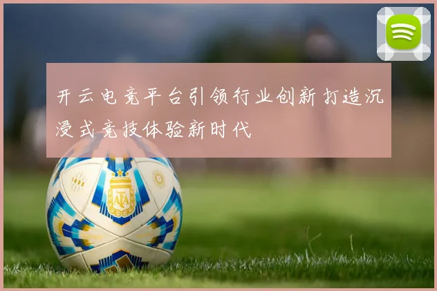 开云电竞平台引领行业创新打造沉浸式竞技体验新时代