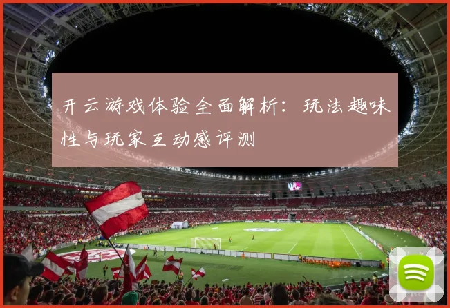 开云游戏体验全面解析：玩法趣味性与玩家互动感评测