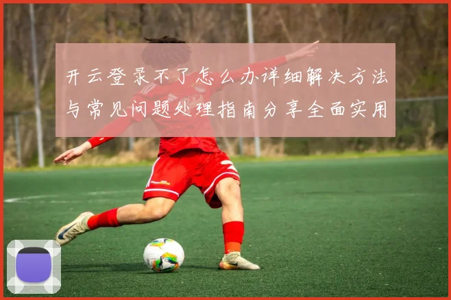 开云登录不了怎么办详细解决方法与常见问题处理指南分享全面实用版