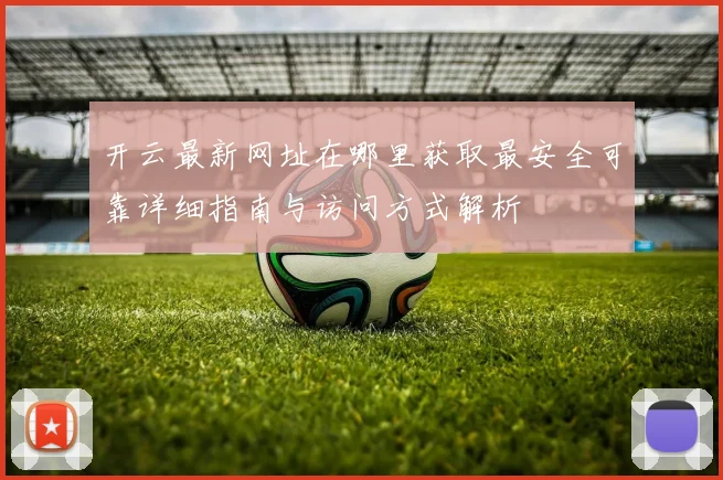 开云最新网址在哪里获取最安全可靠详细指南与访问方式解析
