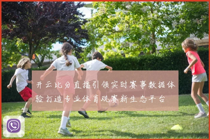 开云比分直播引领实时赛事数据体验打造专业体育观赛新生态平台