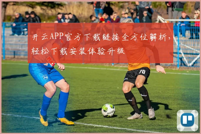开云APP官方下载链接全方位解析，轻松下载安装体验升级