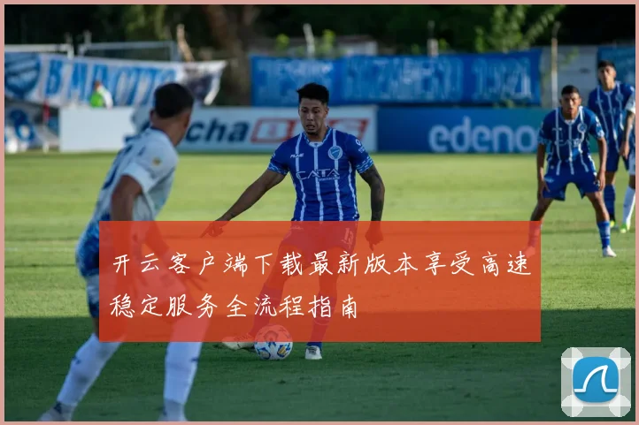 开云客户端下载最新版本享受高速稳定服务全流程指南