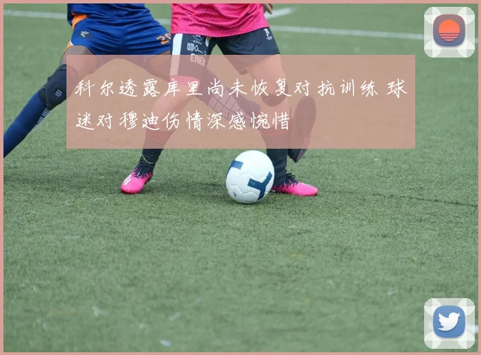 科尔透露库里尚未恢复对抗训练 球迷对穆迪伤情深感惋惜