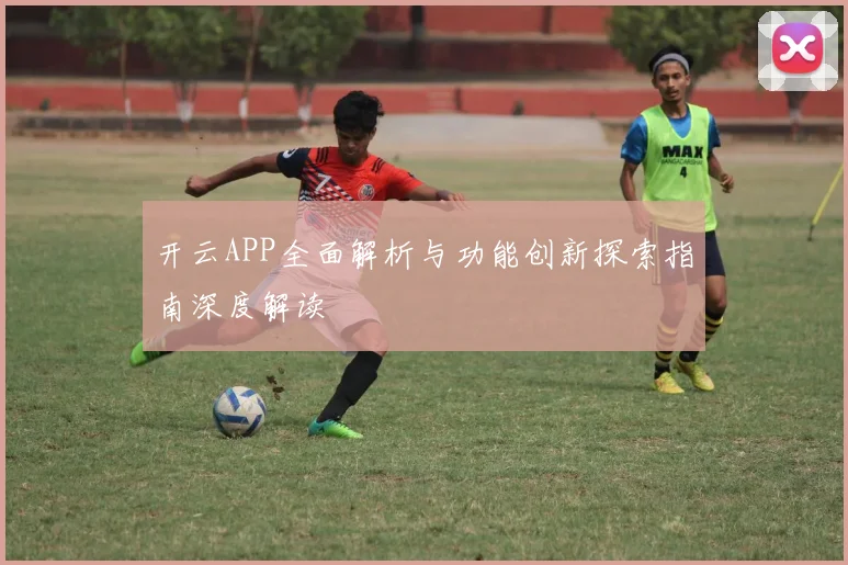 开云APP全面解析与功能创新探索指南深度解读