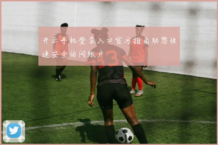 开云手机登录入口官方指南助您快速安全访问账户