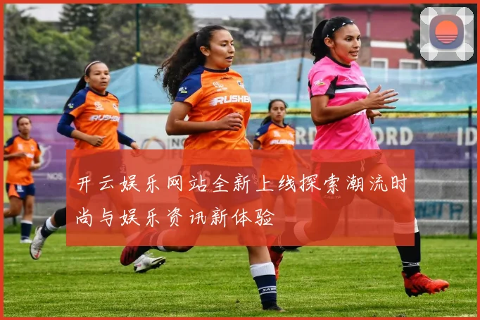 开云娱乐网站全新上线探索潮流时尚与娱乐资讯新体验