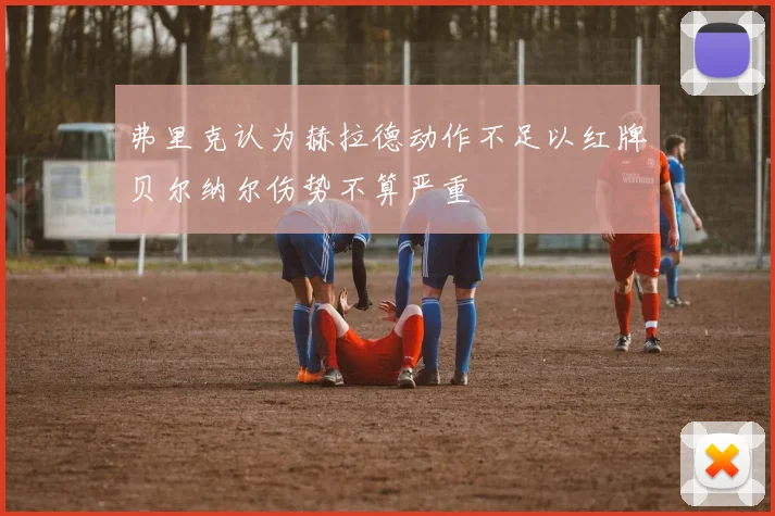 弗里克认为赫拉德动作不足以红牌贝尔纳尔伤势不算严重