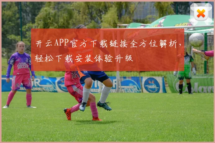 开云APP官方下载链接全方位解析，轻松下载安装体验升级