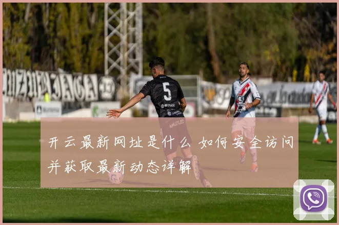 开云最新网址是什么 如何安全访问并获取最新动态详解