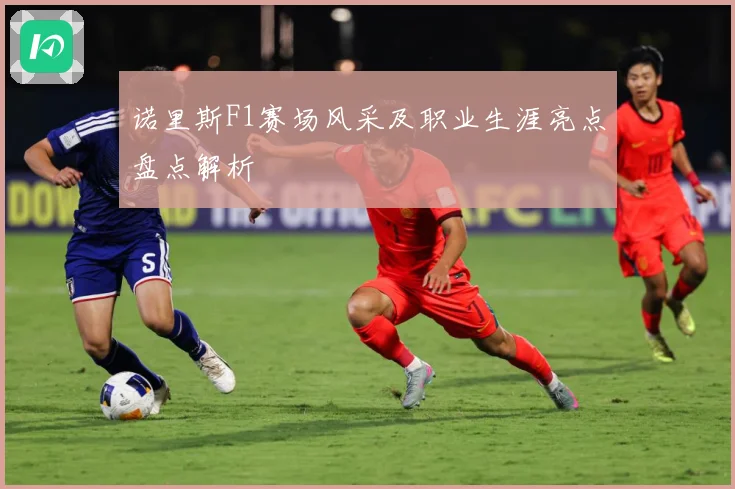 诺里斯F1赛场风采及职业生涯亮点盘点解析