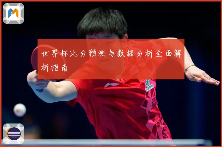 世界杯比分预测与数据分析全面解析指南