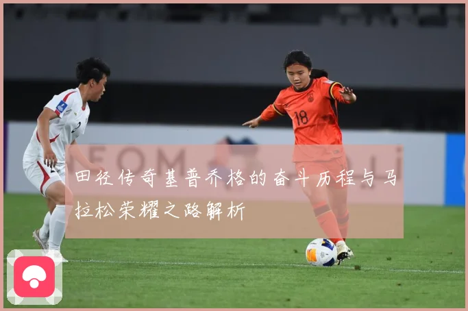 田径传奇基普乔格的奋斗历程与马拉松荣耀之路解析