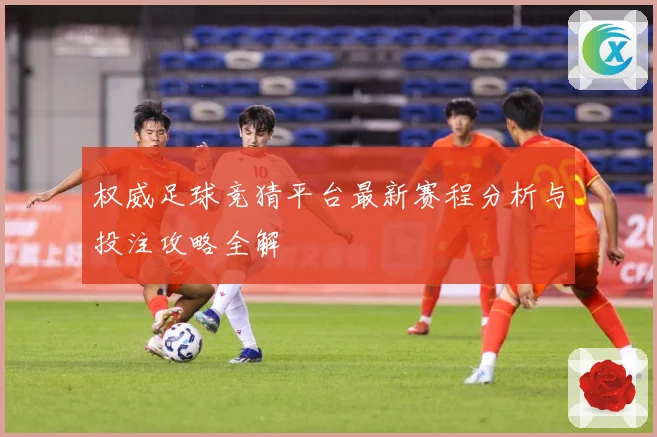 权威足球竞猜平台最新赛程分析与投注攻略全解