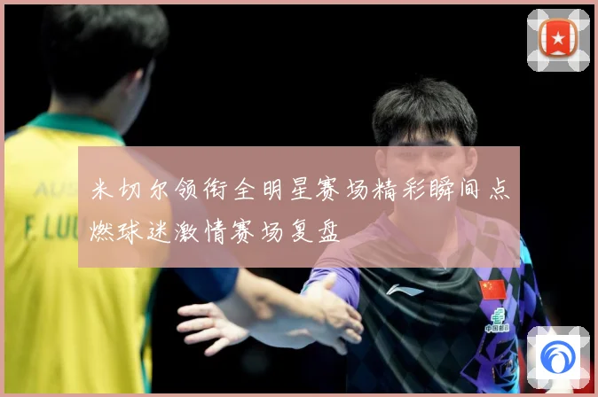 米切尔领衔全明星赛场精彩瞬间点燃球迷激情赛场复盘