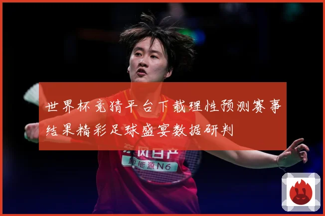 世界杯竞猜平台下载理性预测赛事结果精彩足球盛宴数据研判