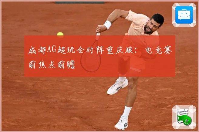 成都AG超玩会对阵重庆狼：电竞赛前焦点前瞻