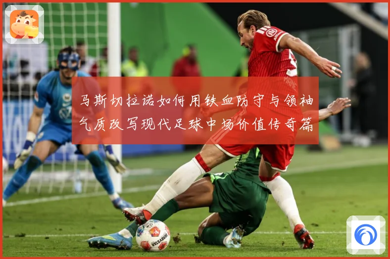 马斯切拉诺如何用铁血防守与领袖气质改写现代足球中场价值传奇篇