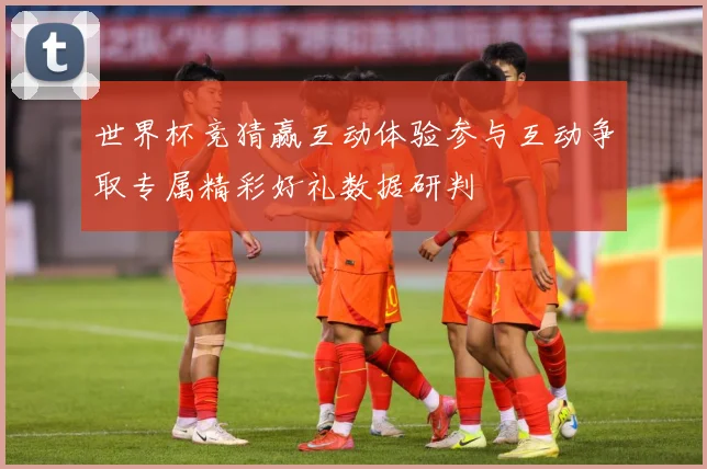 世界杯竞猜赢互动体验参与互动争取专属精彩好礼数据研判