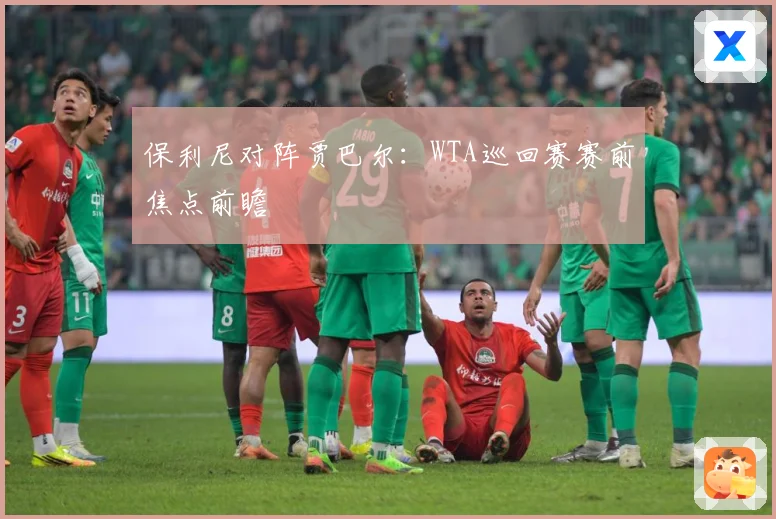 保利尼对阵贾巴尔：WTA巡回赛赛前焦点前瞻