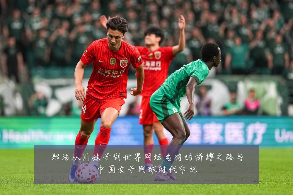郑洁从川妹子到世界网坛名将的拼搏之路与中国女子网球时代印记