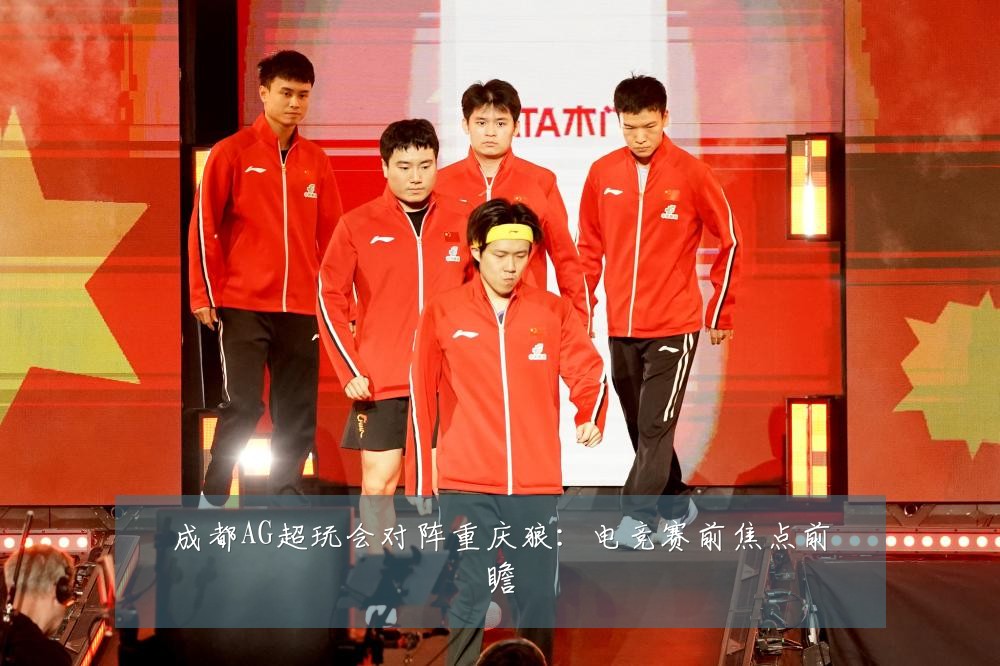 成都AG超玩会对阵重庆狼：电竞赛前焦点前瞻