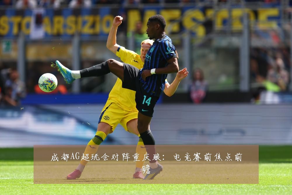 成都AG超玩会对阵重庆狼：电竞赛前焦点前瞻