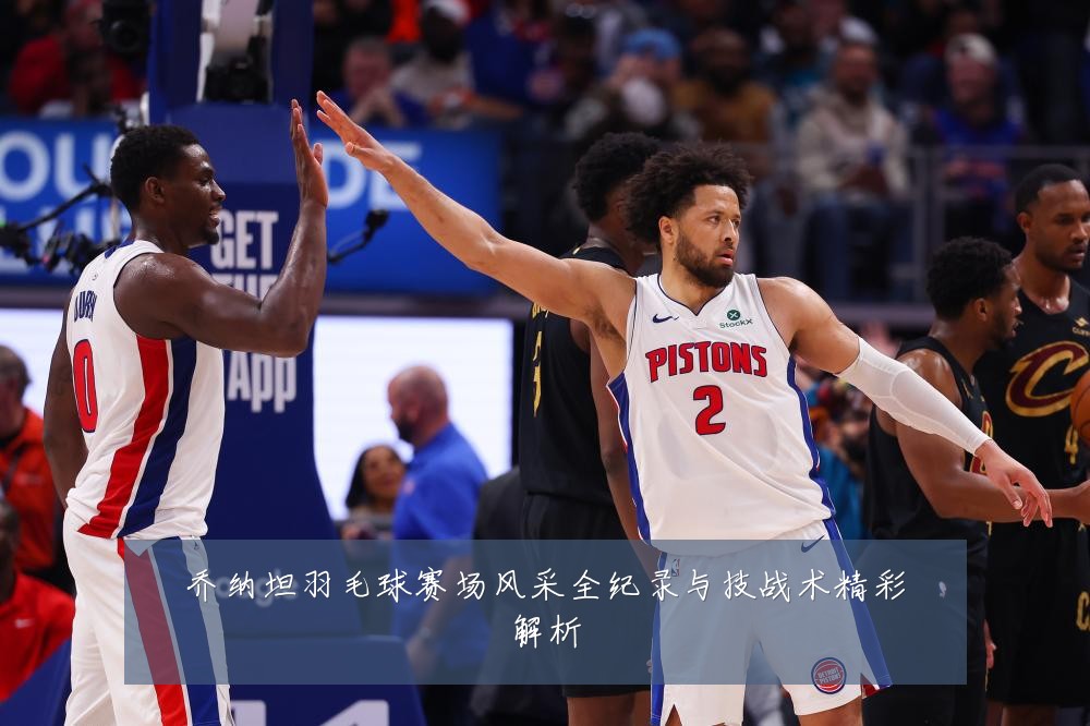 乔纳坦羽毛球赛场风采全纪录与技战术精彩解析