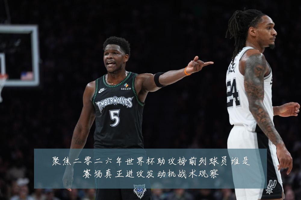 聚焦二零二六年世界杯助攻榜前列球员谁是赛场真正进攻发动机战术观察