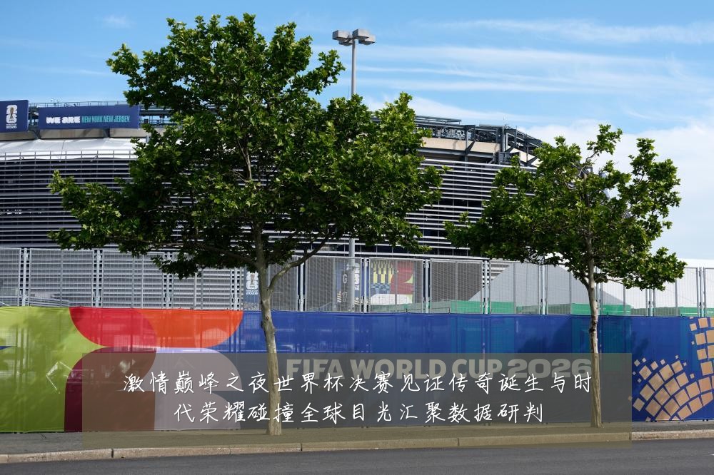 激情巅峰之夜世界杯决赛见证传奇诞生与时代荣耀碰撞全球目光汇聚数据研判