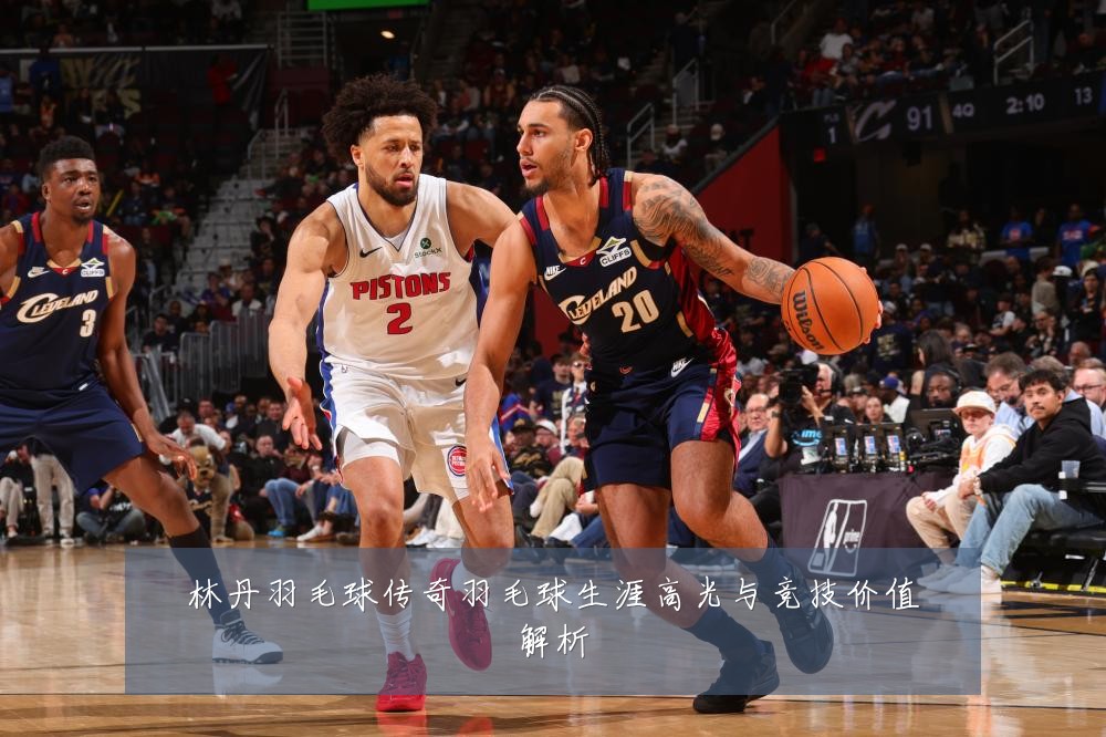 林丹羽毛球传奇羽毛球生涯高光与竞技价值解析